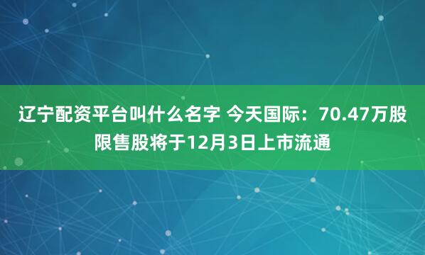 辽宁配资平台叫什么名字 今天国际:70.47万股限售股将于12月3日上市流通