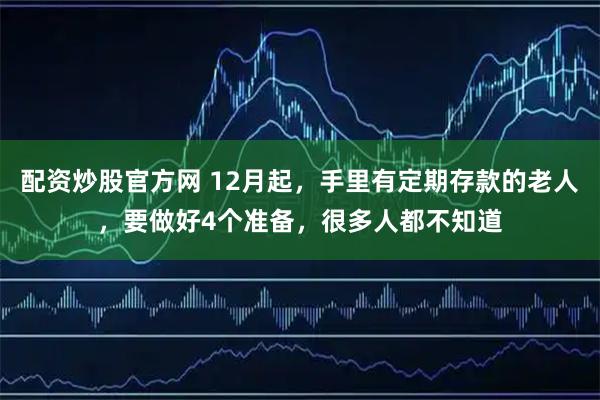 配资炒股官方网 12月起,手里有定期存款的老人,要做好4个准备,很多人都不知道