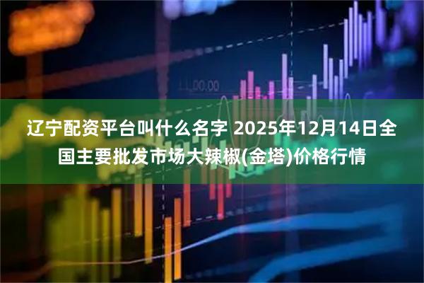 辽宁配资平台叫什么名字 2025年12月14日全国主要批发市场大辣椒(金塔)价格行情