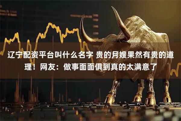 辽宁配资平台叫什么名字 贵的月嫂果然有贵的道理！网友：做事面面俱到真的太满意了