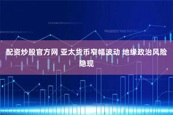 配资炒股官方网 亚太货币窄幅波动 地缘政治风险隐现