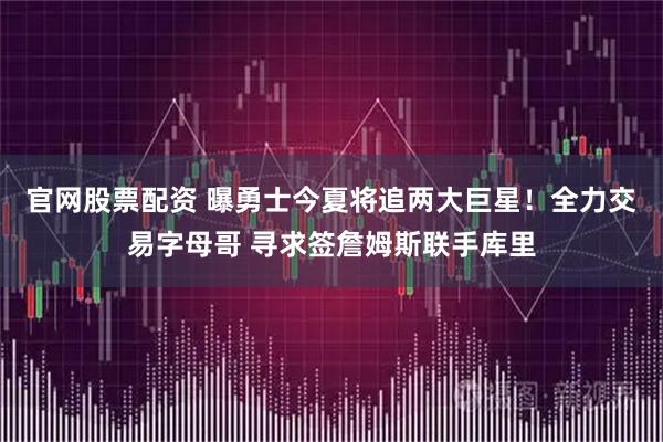 官网股票配资 曝勇士今夏将追两大巨星！全力交易字母哥 寻求签詹姆斯联手库里