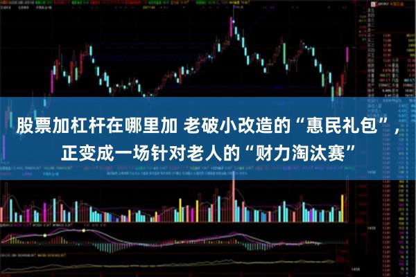 股票加杠杆在哪里加 老破小改造的“惠民礼包”，正变成一场针对老人的“财力淘汰赛”