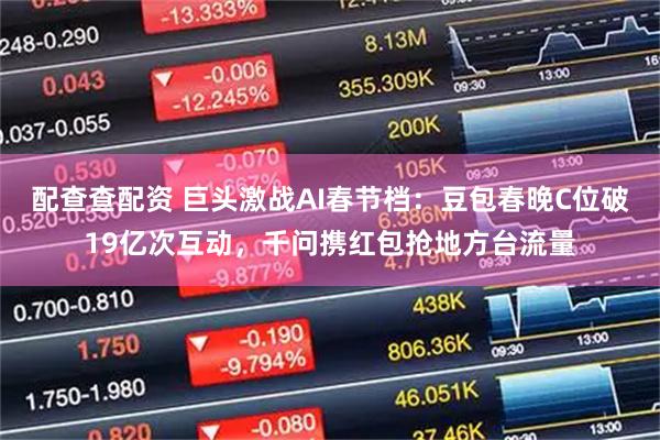 配查查配资 巨头激战AI春节档：豆包春晚C位破19亿次互动，千问携红包抢地方台流量