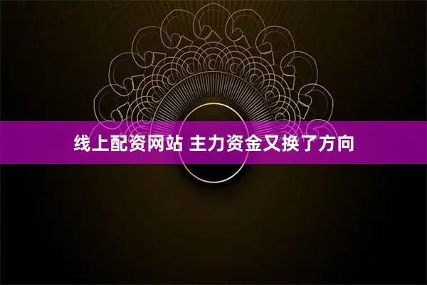 线上配资网站 主力资金又换了方向