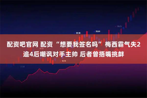 配资吧官网 配资 “想要我签名吗” 梅西霸气失2追4后嘲讽对手主帅 后者曾捂嘴挑衅