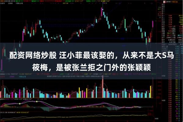 配资网络炒股 汪小菲最该娶的，从来不是大S马筱梅，是被张兰拒之门外的张颖颖