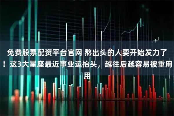 免费股票配资平台官网 熬出头的人要开始发力了!这3大星座最近事业运抬头,越往后越容易被重用
