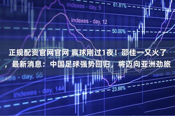 正规配资官网官网 赢球刚过1夜！邵佳一又火了，最新消息：中国足球强势回归，将迈向亚洲劲旅