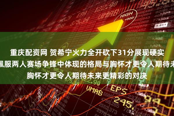 重庆配资网 贺希宁火力全开砍下31分展现硬实力，庞峥麟坦言佩服两人赛场争锋中体现的格局与胸怀才更令人期待未来更精彩的对决