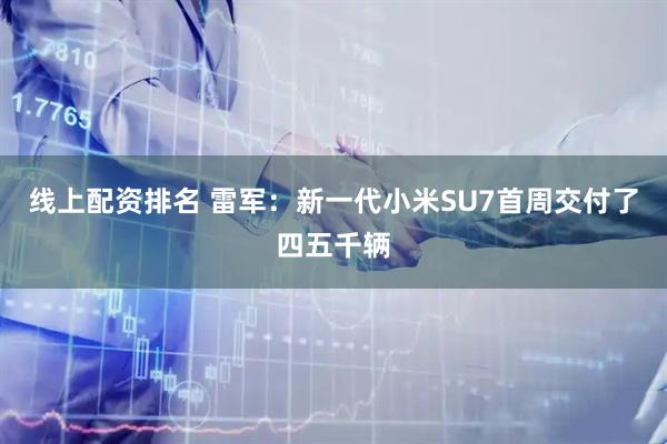 线上配资排名 雷军：新一代小米SU7首周交付了四五千辆