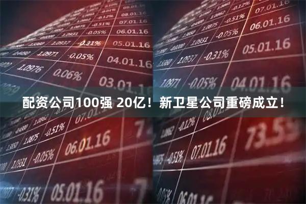 配资公司100强 20亿！新卫星公司重磅成立！