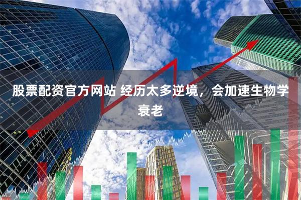 股票配资官方网站 经历太多逆境,会加速生物学衰老