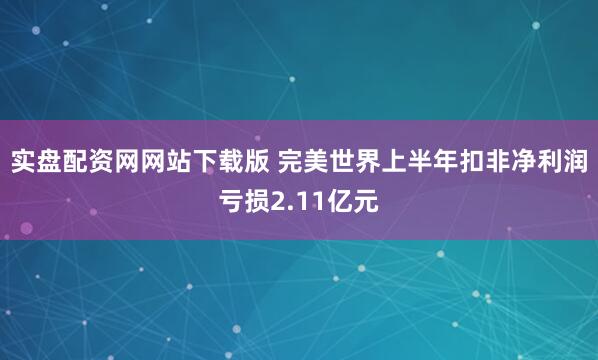 实盘配资网网站下载版 完美世界上半年扣非净利润亏损2.11亿元