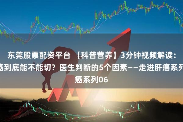 东莞股票配资平台 【科普营养】3分钟视频解读：肝癌到底能不能切？医生判断的5个因素——走进肝癌系列06
