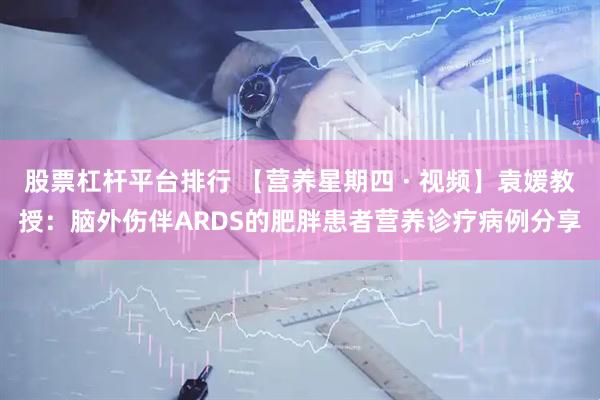 股票杠杆平台排行 【营养星期四 · 视频】袁媛教授：脑外伤伴ARDS的肥胖患者营养诊疗病例分享