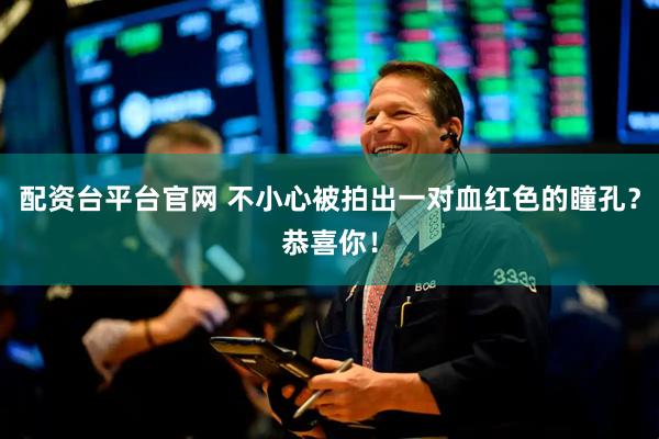 配资台平台官网 不小心被拍出一对血红色的瞳孔？恭喜你！