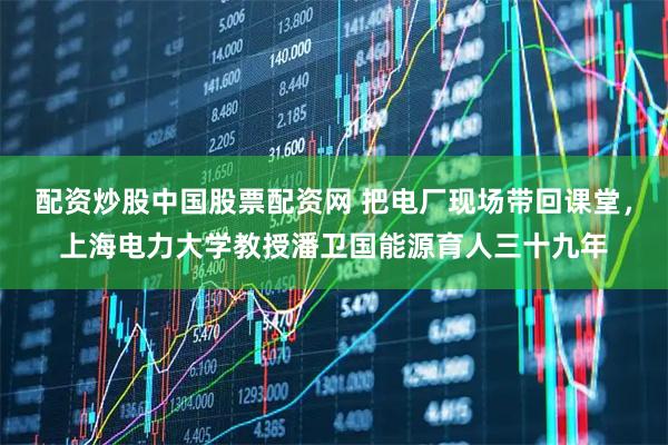 配资炒股中国股票配资网 把电厂现场带回课堂，上海电力大学教授潘卫国能源育人三十九年
