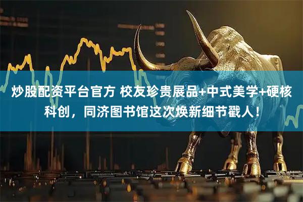 炒股配资平台官方 校友珍贵展品+中式美学+硬核科创，同济图书馆这次焕新细节戳人！